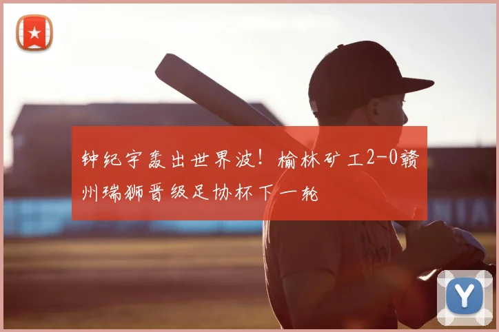 钟纪宇轰出世界波！榆林矿工2-0赣州瑞狮晋级足协杯下一轮