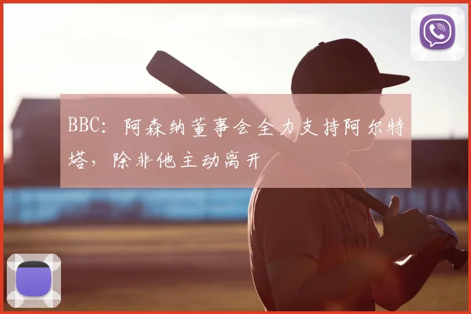 BBC：阿森纳董事会全力支持阿尔特塔，除非他主动离开