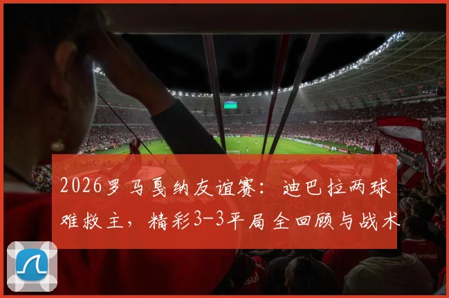 2026罗马戛纳友谊赛：迪巴拉两球难救主，精彩3-3平局全回顾与战术看点分析