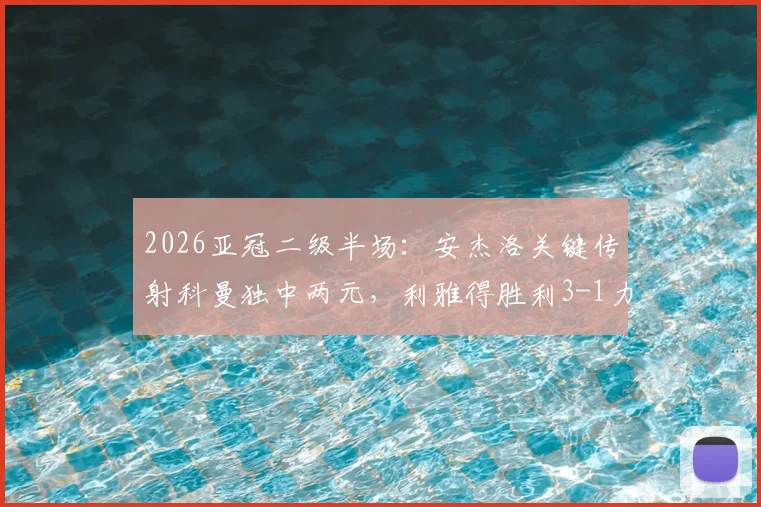 2026亚冠二级半场：安杰洛关键传射科曼独中两元，利雅得胜利3-1力克多哈国民全程回顾