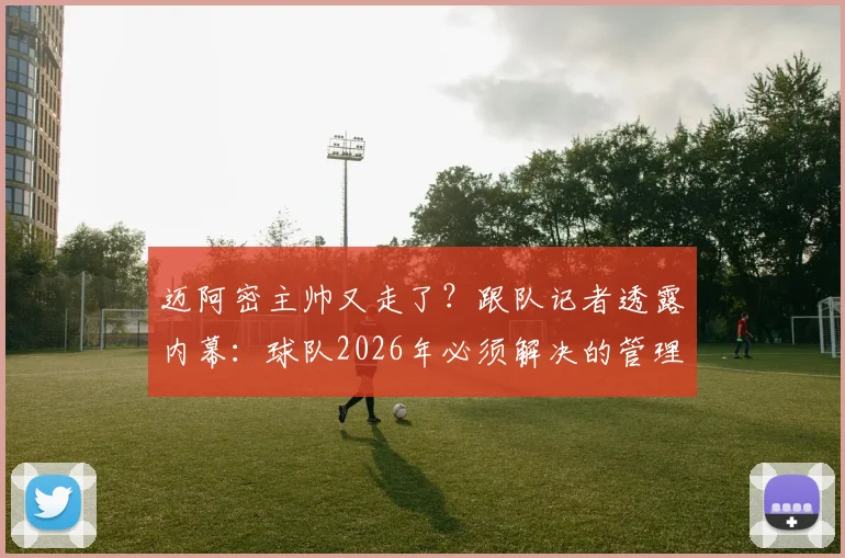迈阿密主帅又走了？跟队记者透露内幕：球队2026年必须解决的管理层顽疾与连续两任主帅“个人原因”辞职的背后