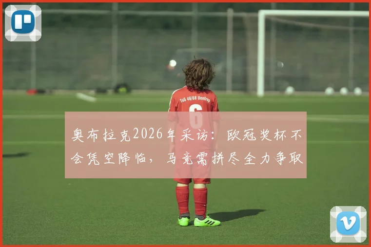 奥布拉克2026年采访：欧冠奖杯不会凭空降临，马竞需拼尽全力争取，专访实录解读