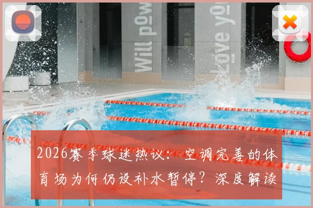 2026赛季球迷热议：空调完善的体育场为何仍设补水暂停？深度解读比赛分为四节的新规与争议