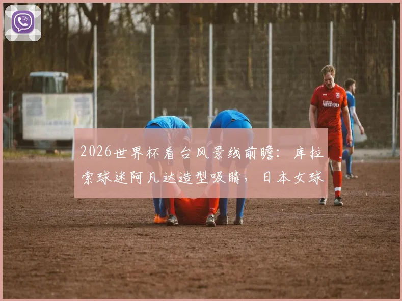 2026世界杯看台风景线前瞻：库拉索球迷阿凡达造型吸睛，日本女球迷颜值依旧成焦点