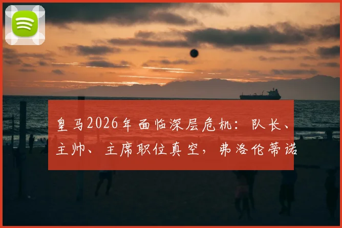 皇马2026年面临深层危机:队长、主帅、主席职位真空,弗洛伦蒂诺管理策略引热议