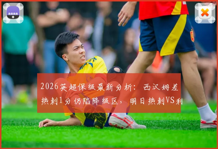 2026英超保级最新分析：西汉姆差热刺1分仍陷降级区，明日热刺VS利兹联生死战前瞻