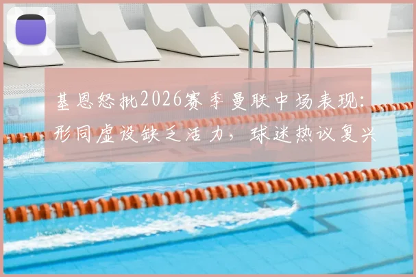 基恩怒批2026赛季曼联中场表现：形同虚设缺乏活力，球迷热议复兴之路