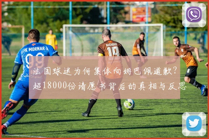法国球迷为何集体向姆巴佩道歉？超18000份请愿书背后的真相与反思