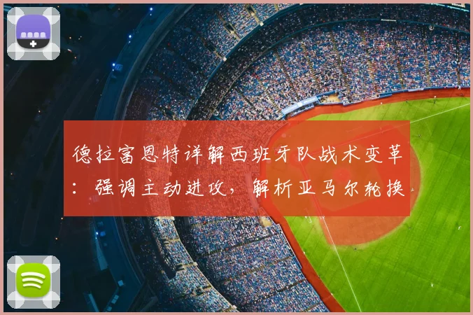 德拉富恩特详解西班牙队战术变革：强调主动进攻，解析亚马尔轮换背后的2026世界杯布局