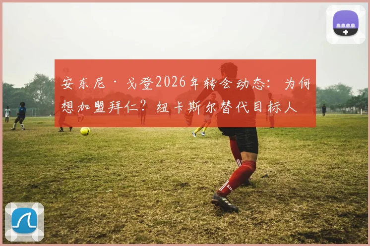 安东尼·戈登2026年转会动态：为何想加盟拜仁？纽卡斯尔替代目标人选分析及转会费预测
