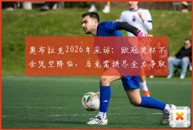 奥布拉克2026年采访：欧冠奖杯不会凭空降临，马竞需拼尽全力争取，专访实录解读