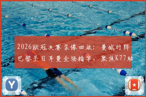 2026欧冠决赛录像回放：曼城对阵巴黎圣日耳曼全场精华，聚焦K77助攻姆巴佩关键进球3分钟集锦