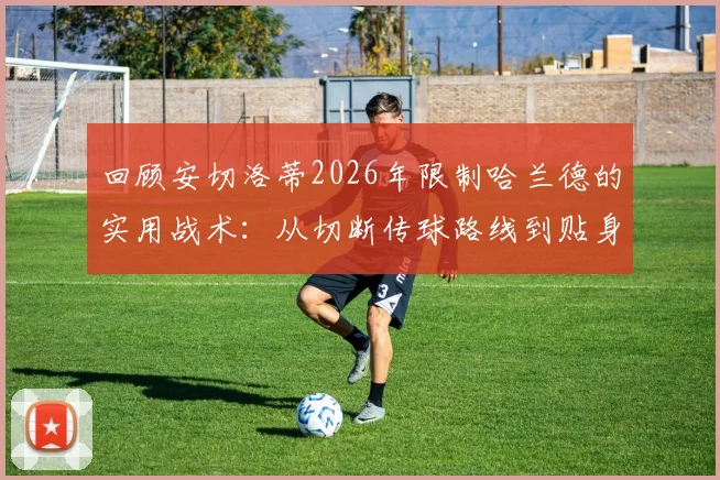 回顾安切洛蒂2026年限制哈兰德的实用战术：从切断传球路线到贴身对抗细节解析