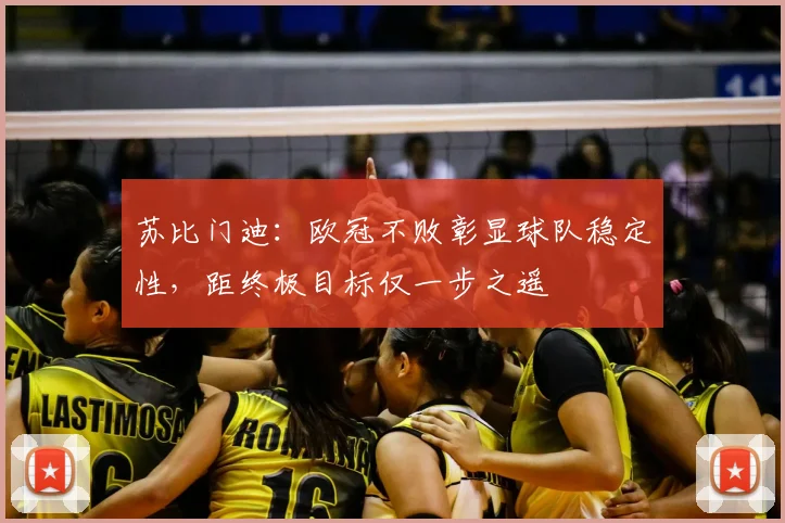 苏比门迪：欧冠不败彰显球队稳定性，距终极目标仅一步之遥