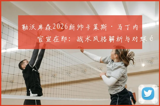 勒沃库森2026新帅卡莱斯·马丁内斯官宣在即:战术风格解析与对球队核心球员影响前瞻