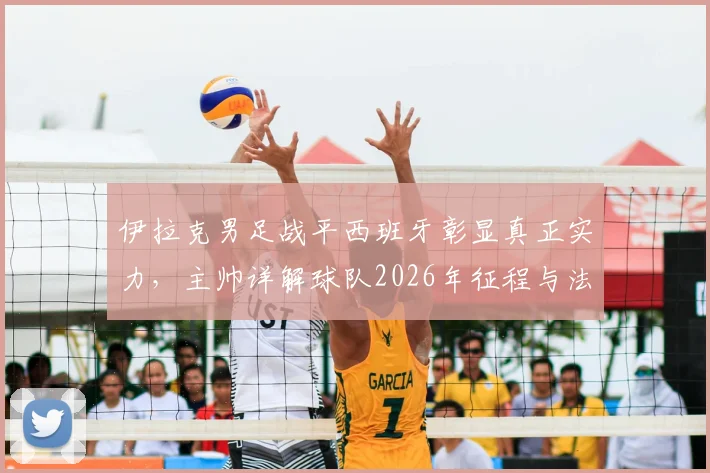 伊拉克男足战平西班牙彰显真正实力，主帅详解球队2026年征程与法国等强队备战策略