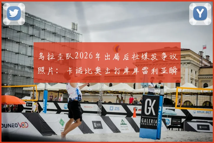 乌拉圭队2026年出局后社媒发争议照片：卡诺比奥击打库库雷利亚瞬间遭网友群嘲，球队形象再受质疑