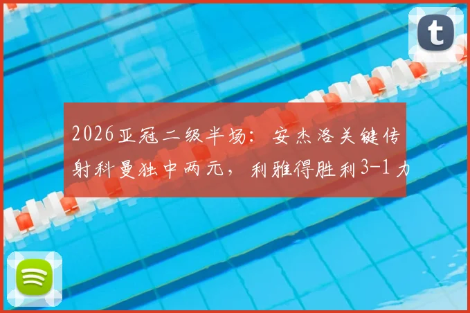 2026亚冠二级半场：安杰洛关键传射科曼独中两元，利雅得胜利3-1力克多哈国民全程回顾
