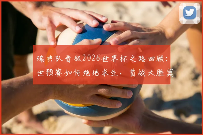 瑞典队晋级2026世界杯之路回顾：世预赛如何绝地求生，首战大胜奠定出线基调