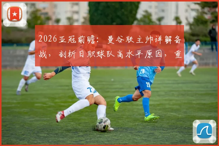 2026亚冠前瞻：曼谷联主帅详解备战，剖析日职球队高水平原因，重点研究大阪钢巴战术
