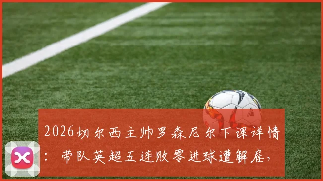2026切尔西主帅罗森尼尔下课详情：带队英超五连败零进球遭解雇，新帅人选前瞻