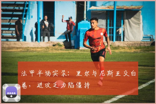 法甲半场实录：里尔与尼斯互交白卷，进攻乏力陷僵持