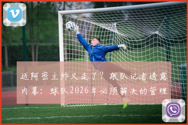 迈阿密主帅又走了？跟队记者透露内幕：球队2026年必须解决的管理层顽疾与连续两任主帅“个人原因”辞职的背后