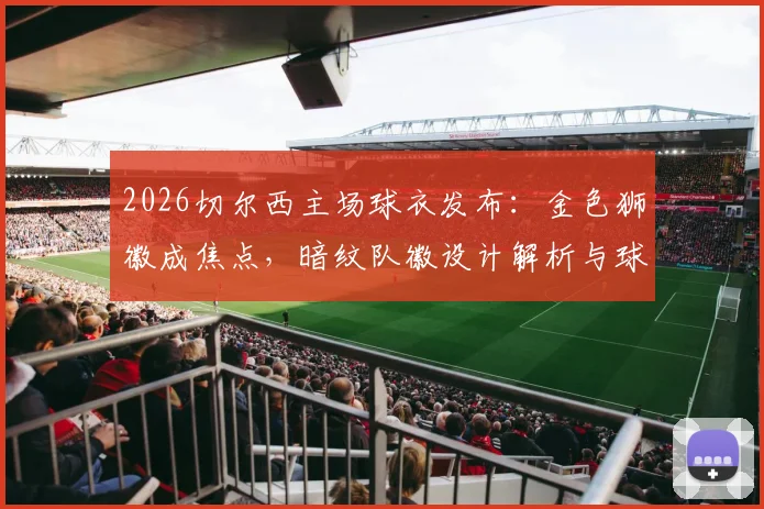 2026切尔西主场球衣发布:金色狮徽成焦点,暗纹队徽设计解析与球衣购买渠道