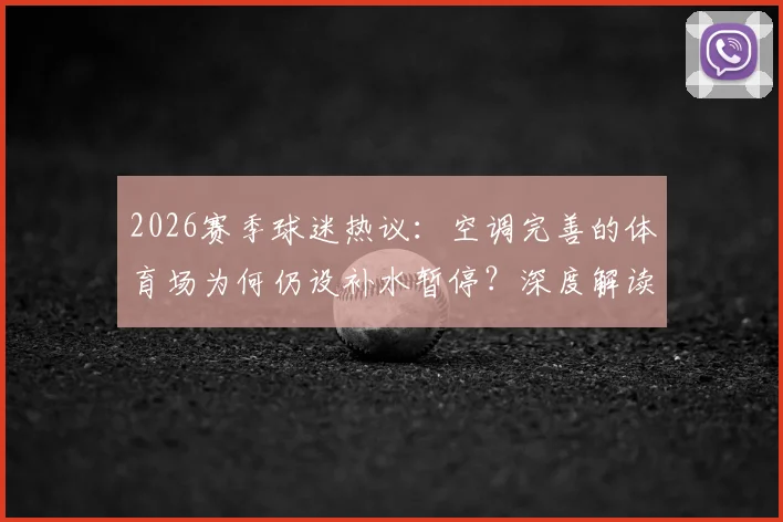 2026赛季球迷热议：空调完善的体育场为何仍设补水暂停？深度解读比赛分为四节的新规与争议