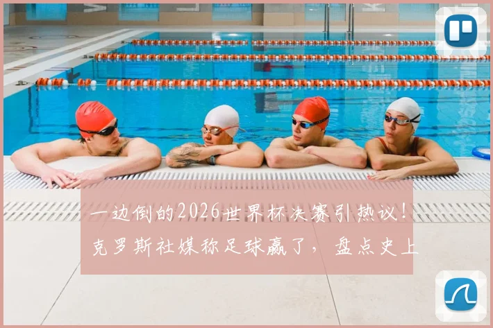 一边倒的2026世界杯决赛引热议！克罗斯社媒称足球赢了，盘点史上那些经典“碾压局”决赛