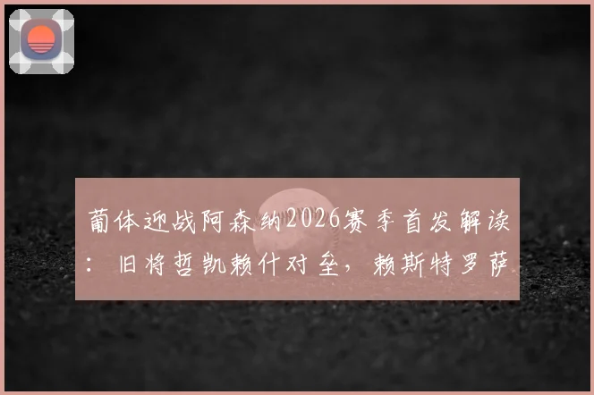 葡体迎战阿森纳2026赛季首发解读：旧将哲凯赖什对垒，赖斯特罗萨德领衔枪手关键战