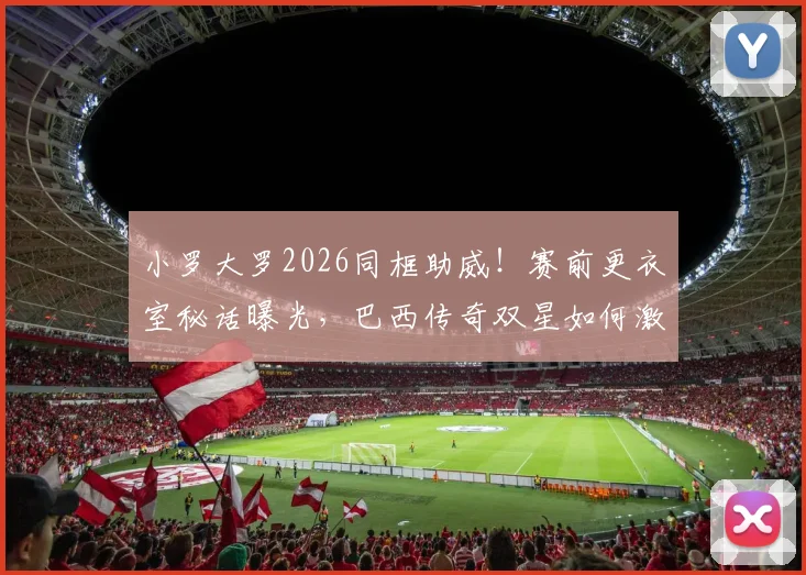 小罗大罗2026同框助威！赛前更衣室秘话曝光，巴西传奇双星如何激励新生代？
