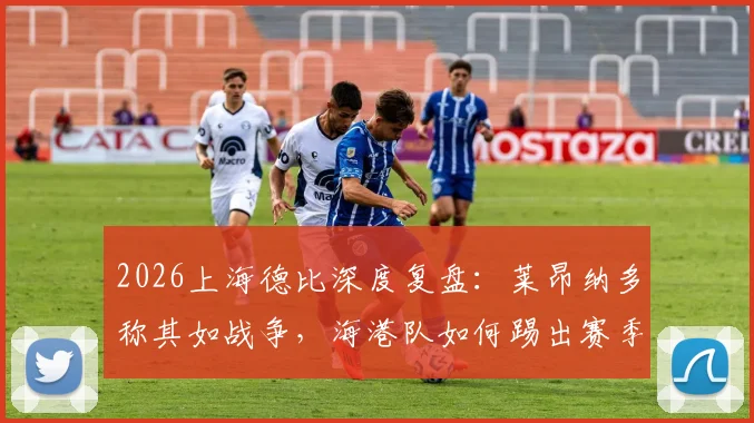 2026上海德比深度复盘：莱昂纳多称其如战争，海港队如何踢出赛季最精彩一役？技术统计与专家观点全解析