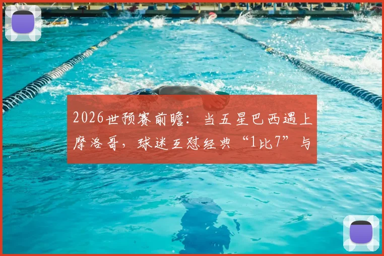 2026世预赛前瞻：当五星巴西遇上摩洛哥，球迷互怼经典“1比7”与“我们五星”成焦点