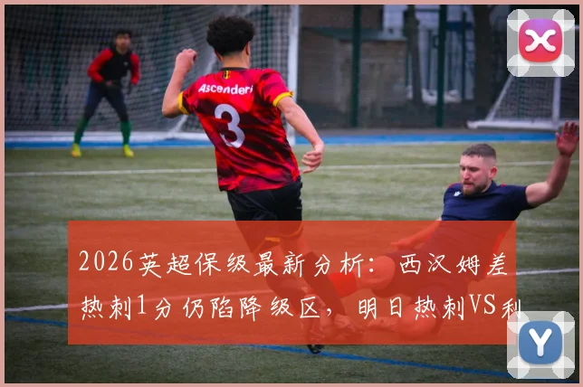 2026英超保级最新分析：西汉姆差热刺1分仍陷降级区，明日热刺VS利兹联生死战前瞻