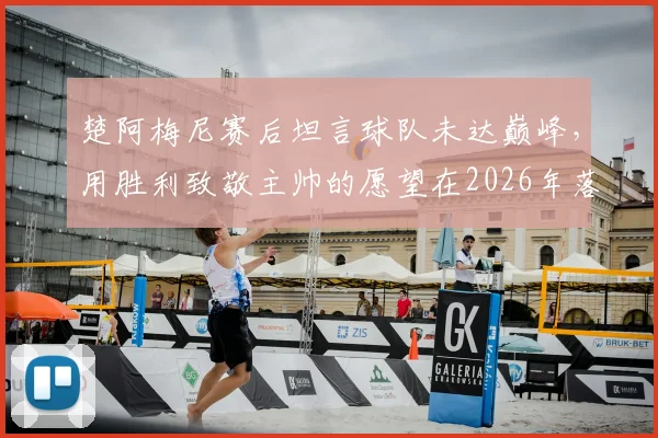 楚阿梅尼赛后坦言球队未达巅峰,用胜利致敬主帅的愿望在2026年落空,球迷热议未来
