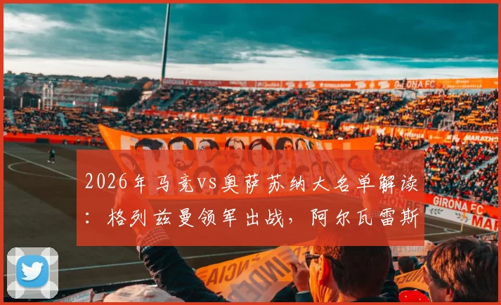 2026年马竞vs奥萨苏纳大名单解读：格列兹曼领军出战，阿尔瓦雷斯、小西蒙尼因何缺席？阵容分析及比赛前瞻