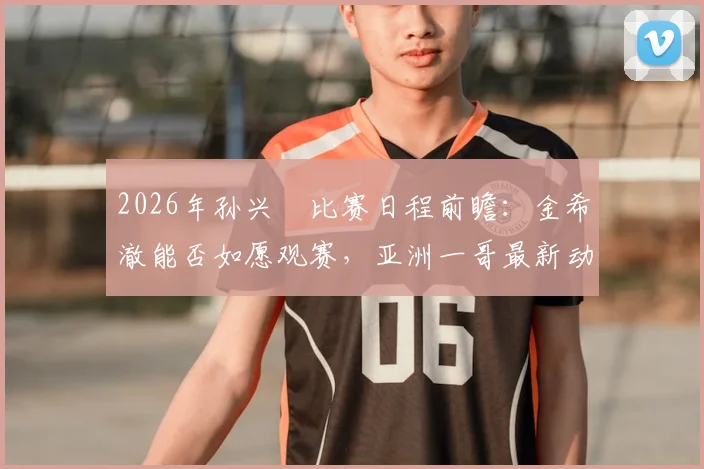 2026年孙兴慜比赛日程前瞻：金希澈能否如愿观赛，亚洲一哥最新动态解析