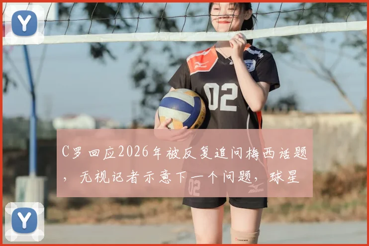 C罗回应2026年被反复追问梅西话题，无视记者示意下一个问题，球星如何应对媒体紧逼