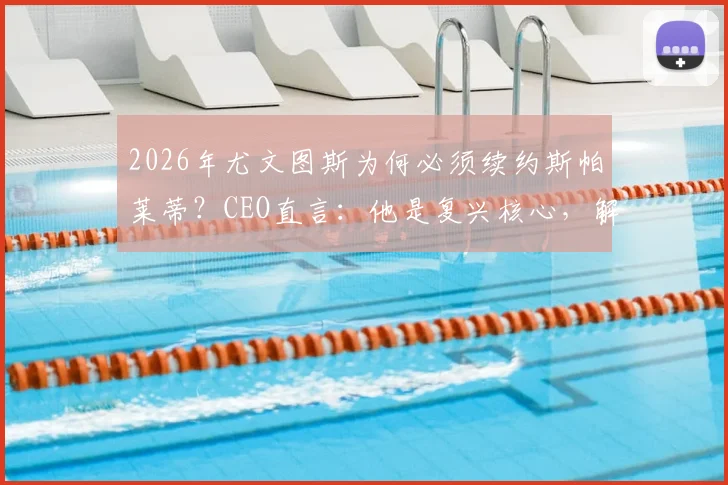 2026年尤文图斯为何必须续约斯帕莱蒂？CEO直言：他是复兴核心，解析关键三点