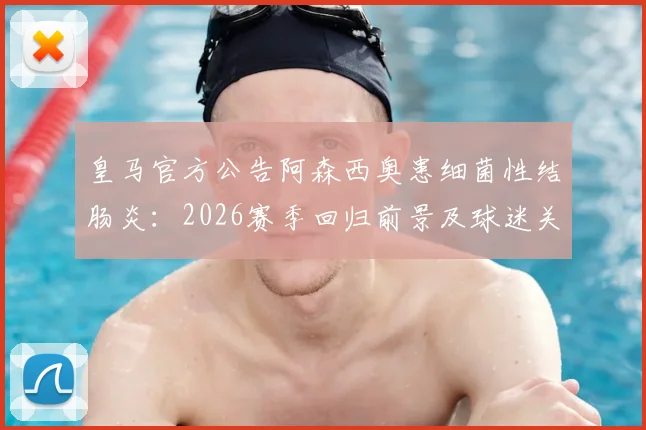 皇马官方公告阿森西奥患细菌性结肠炎：2026赛季回归前景及球迷关心问题解读