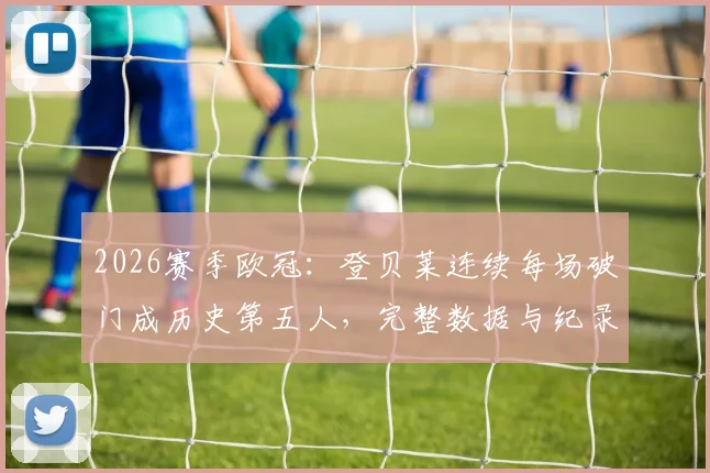 2026赛季欧冠:登贝莱连续每场破门成历史第五人,完整数据与纪录分析