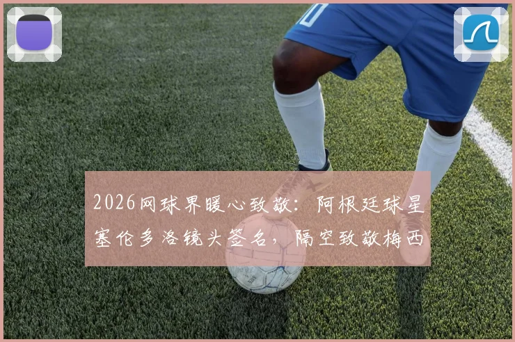 2026网球界暖心致敬：阿根廷球星塞伦多洛镜头签名，隔空致敬梅西引热议
