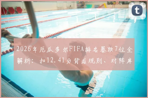 2026年厄瓜多尔FIFA排名暴跌7位全解析：扣12.41分背后规则、对阵库拉索复盘及世预赛影响