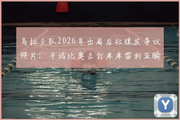 乌拉圭队2026年出局后社媒发争议照片：卡诺比奥击打库库雷利亚瞬间遭网友群嘲，球队形象再受质疑