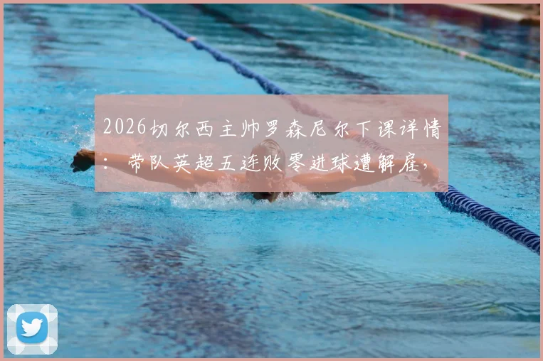 2026切尔西主帅罗森尼尔下课详情：带队英超五连败零进球遭解雇，新帅人选前瞻