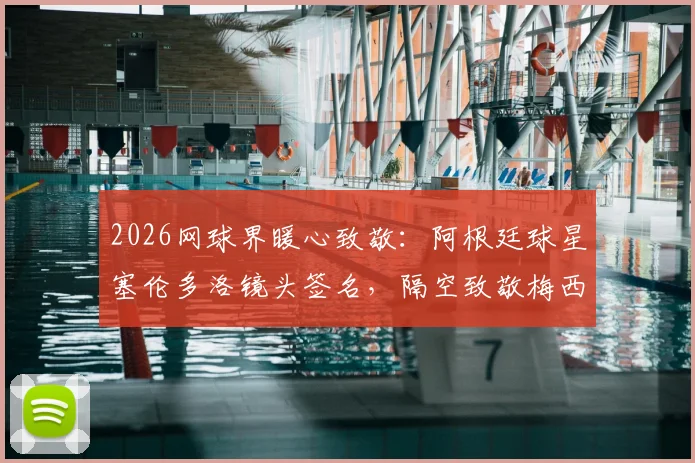 2026网球界暖心致敬：阿根廷球星塞伦多洛镜头签名，隔空致敬梅西引热议