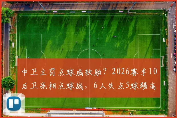 中卫主罚点球成软肋？2026赛季10后卫亮相点球战，6人失点5球踢高原因解析与脚法调整指南