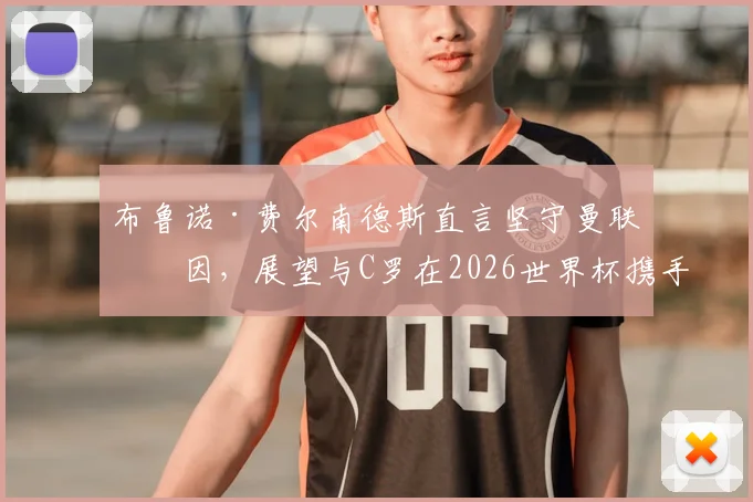 布鲁诺·费尔南德斯直言坚守曼联原因，展望与C罗在2026世界杯携手圆梦