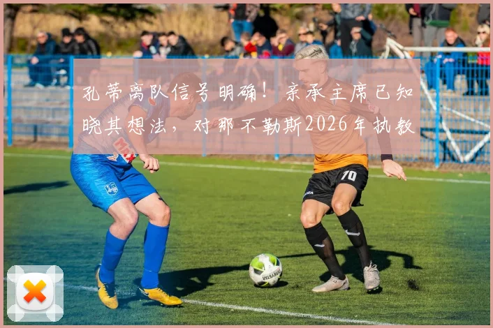 孔蒂离队信号明确！亲承主席已知晓其想法，对那不勒斯2026年执教生涯心怀感激